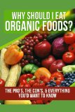 Why Should I Eat Organic Foods?: The Pro's, the Con's, & Everything You'd Want To Know (Volume 1)