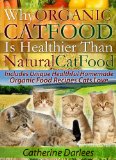 Why Organic Cat Food Is Healthier Than Natural Cat Food - Includes Unique Healthful Homemade Organic Food Recipes Cats Love